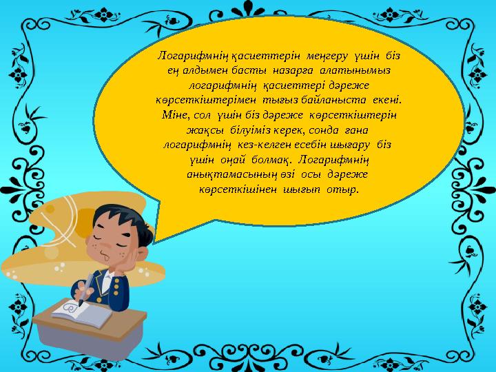 Логарифмнің қасиеттерін меңгеру үшін біз ең алдымен басты назарға алатынымыз логарифмнің қасиеттері дәреже көрсеткіштер