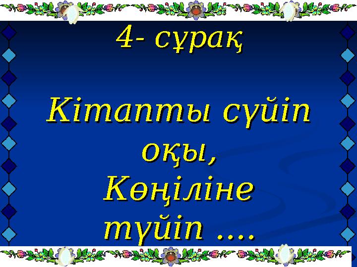 4- сұрақ4- сұрақ Кітапты сүйіп Кітапты сүйіп оқы,оқы, Көңіліне Көңіліне түйіп ....түйіп ....