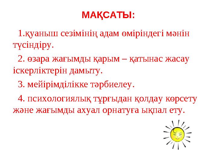 МАҚСАТЫ: 1.қуаныш сезімінің адам өміріндегі мәнін түсіндіру. 2. өзара жағымды қарым – қатынас жасау іскерліктерін дамыту