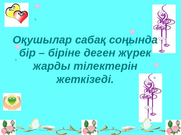 Оқушылар сабақ соңында бір – біріне деген жүрек жарды тілектерін жеткізеді.