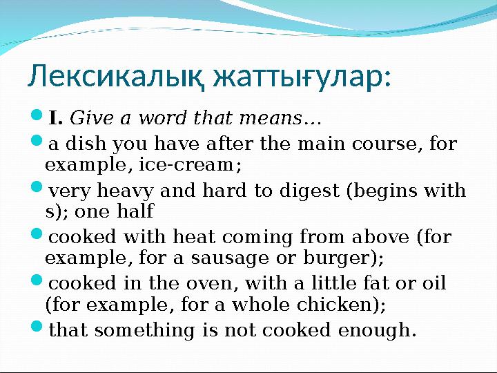 Лексикалық жаттығулар:  I. Give a word that means…  a dish you have after the main course, for example, ice-cream;  very