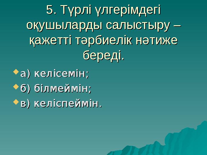 5. Түрлі үлгерімдегі 5. Түрлі үлгерімдегі оқушыларды салыстыру – оқушыларды салыстыру – қажетті тәрбиелік нәтиже қажетті тәрби