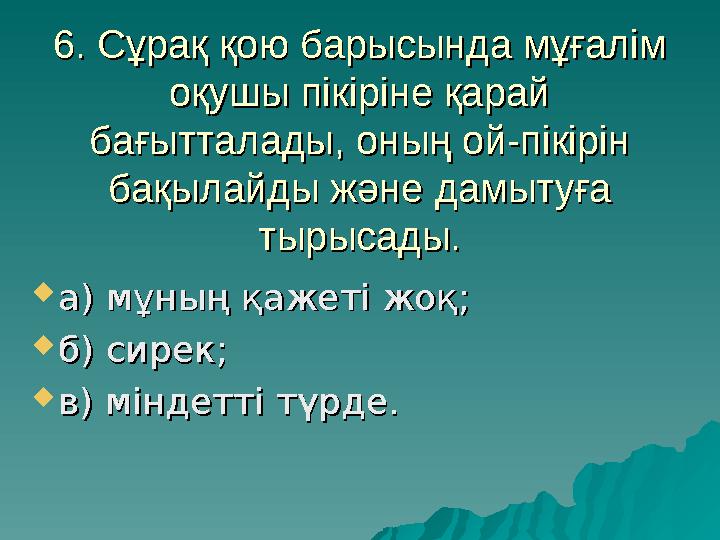 6. Сұрақ қою барысында мұғалім 6. Сұрақ қою барысында мұғалім оқушы пікіріне қарай оқушы пікіріне қарай бағытталады, оның ой-п