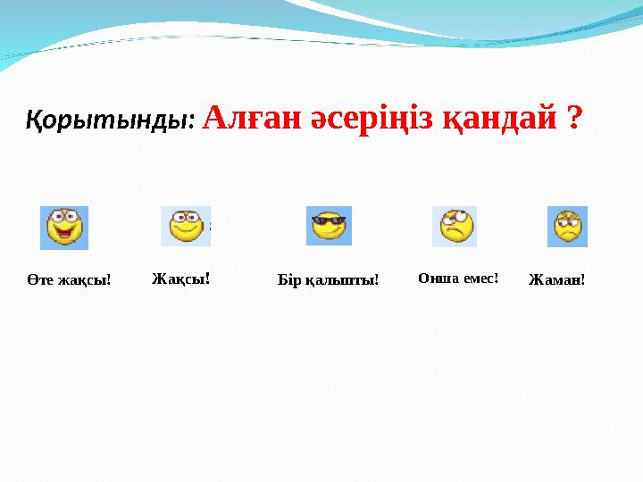 Қорытынды: Алған әсеріңіз қандай ? Өте жақсы! Жақсы ! Бір қалыпты! Онша емес! Жаман!