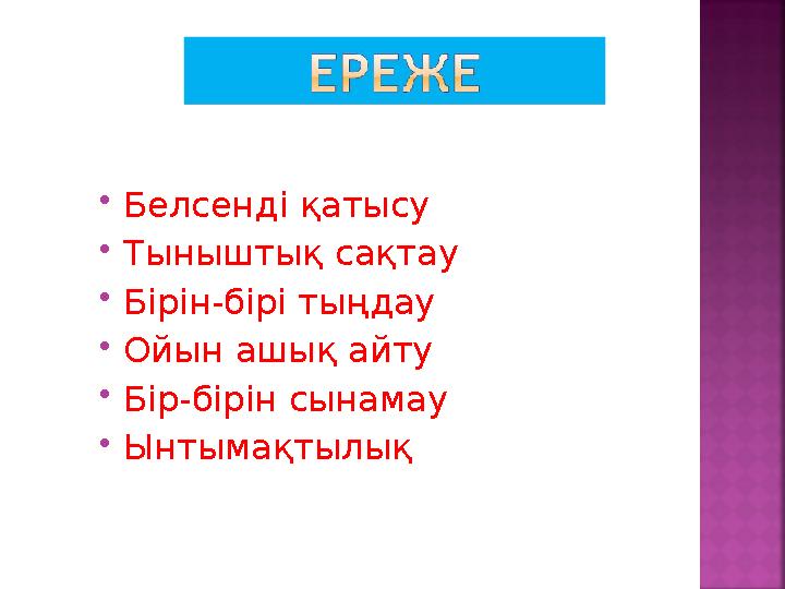  Белсенді қатысу  Тыныштық сақтау  Бірін-бірі тыңдау  Ойын ашық айту  Бір-бірін сынамау  Ынтымақтылық