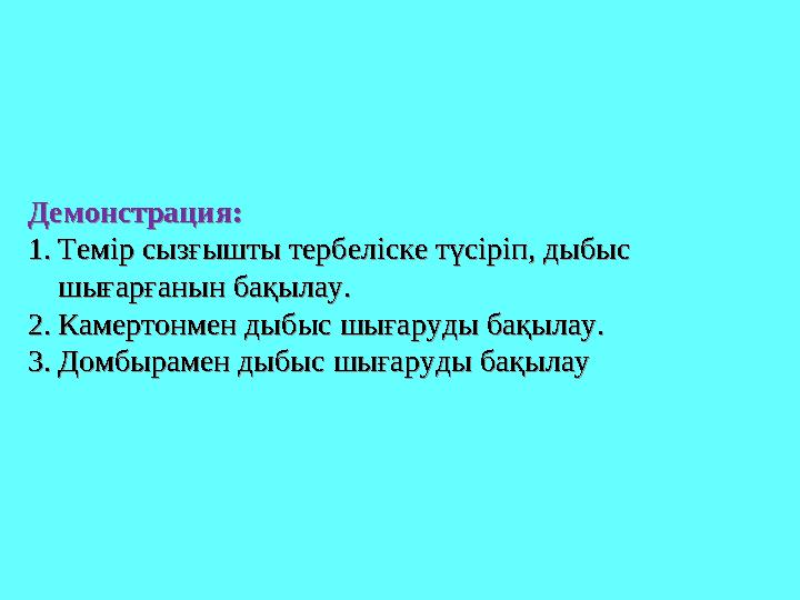 Демонстрация: 1. Темір сызғышты тербеліске түсіріп, дыбыс шығарғанын бақылау. 2. Камертонмен дыбыс шығаруды бақылау. 3. Домбыра