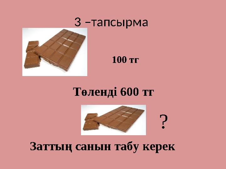 3 –тапсырма 100 тг Төленді 600 тг ? Заттың санын табу керек