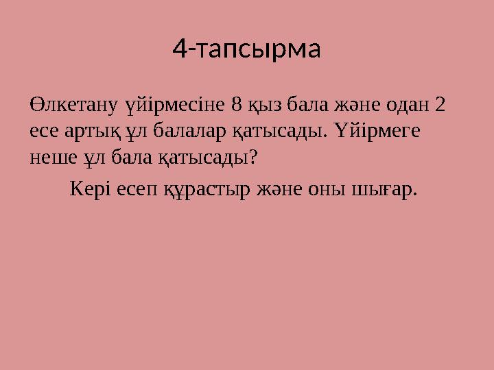 4-тапсырма Өлкетану үйірмесіне 8 қыз бала және одан 2 есе артық ұл балалар қатысады. Үйірмеге неше ұл бала қатысады? Кері есеп