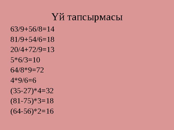 Үй тапсырмасы 63/9+56/8=14 81/9+54/6=18 20/4+72/9=13 5*6/3=10 64/8*9=72 4*9/6=6 (35-27)*4=32 (81-75)*3=18 (64-56)*2=16