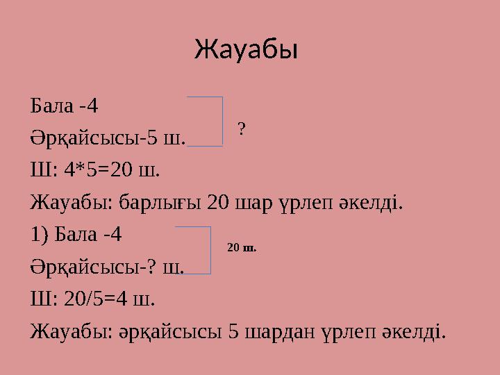 Жауабы Бала -4 Әрқайсысы-5 ш. Ш: 4*5=20 ш. Жауабы: барлығы 20 шар үрлеп әкелді. 1) Бала -4 Әрқайсысы-? ш. Ш: 20/5=4 ш. Жауабы: