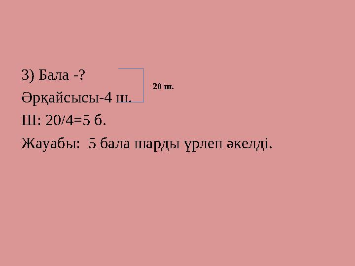 3) Бала -? Әрқайсысы-4 ш. Ш: 20/4=5 б. Жауабы: 5 бала шарды үрлеп әкелді. 20 ш.