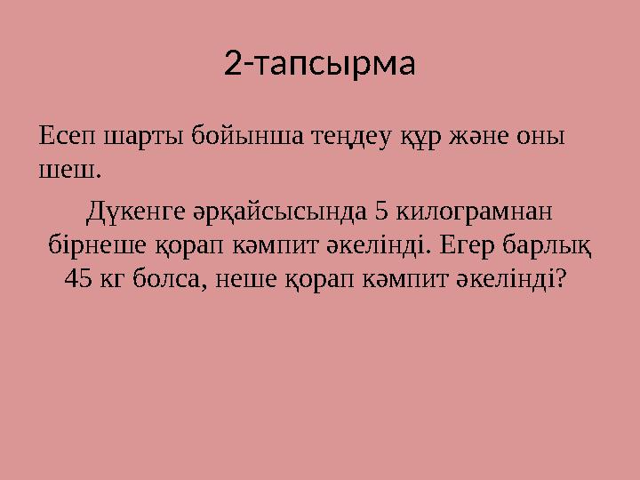 2-тапсырма Есеп шарты бойынша теңдеу құр және оны шеш. Дүкенге әрқайсысында 5 килограмнан бірнеше қорап кәмпит әкелінді. Егер