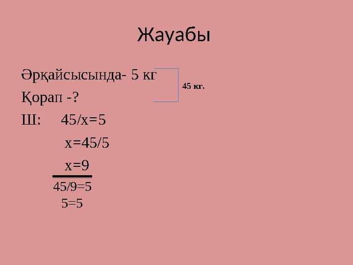 Жауабы Әрқайсысында- 5 кг Қорап -? Ш: 45/х=5 х=45/5 х=9 45 кг. 45/9=5 5=5