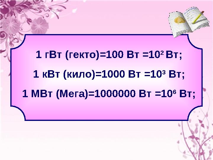 1 гВт (гекто) = 100 Вт = 10 2 Вт; 1 кВт (кило) = 1000 Вт = 10 3 Вт; 1 МВт (Мега) = 1000000 Вт = 10 6 Вт;