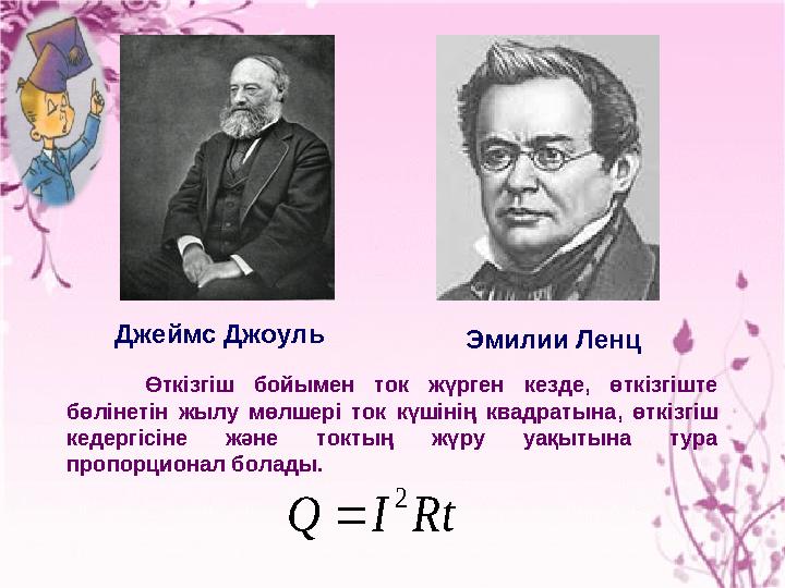 Джеймс Джоуль Эмилии Ленц Өткізгіш бойымен ток жүрген кезде, өткізгіште бөлінетін жылу мөлшері ток күшінің квадратына