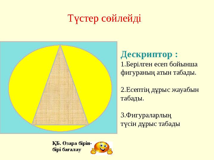 Дескриптор : 1.Берілген есеп бойынша фигураның атын табады. 2.Есептің дұрыс жауабын табады. 3.Фигураларлың түсін дұрыс та