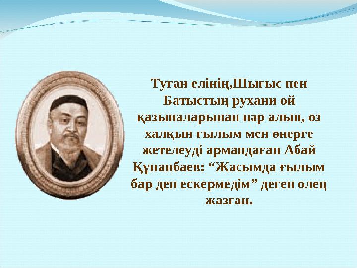 Туған елінің,Шығыс пен Батыстың рухани ой қазыналарынан нәр алып, өз халқын ғылым мен өнерге жетелеуді армандаған Абай Құна