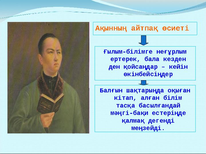 Ақынның айтпақ өсиеті Ғылым-білімге неғұрлым ертерек, бала кезден ден қойсаңдар – кейін өкінбейсіңдер Балғын шақтарыңда оқыға