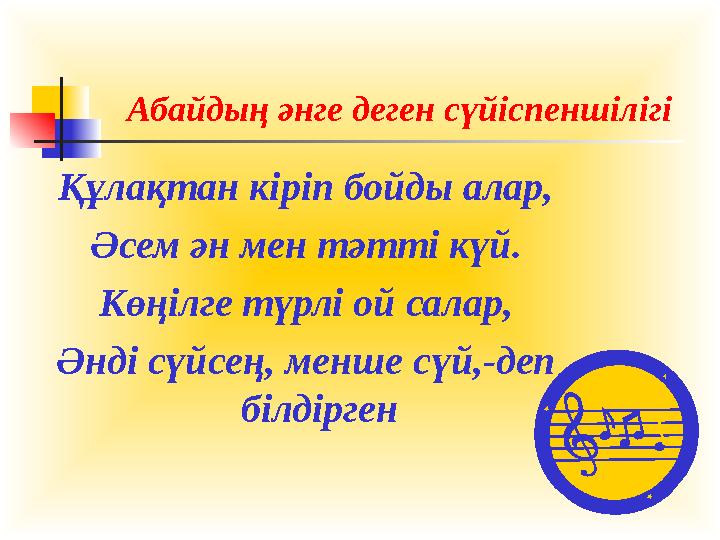 Абайдың әнге деген сүйіспеншілігі Құлақтан кіріп бойды алар, Әсем ән мен тәтті күй. Көңілге түрлі ой салар, Әнді сүйсең, менше с