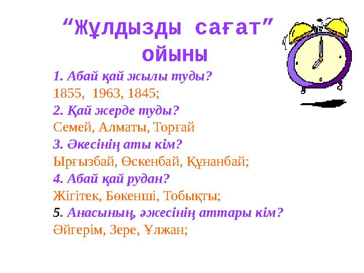 “ Жұлдызды сағат” ойыны 1. Абай қай жылы туды? 1855, 1963, 1845; 2. Қай жерде туды? Семей, Алматы, Торғай 3. Әкесінің аты кім?