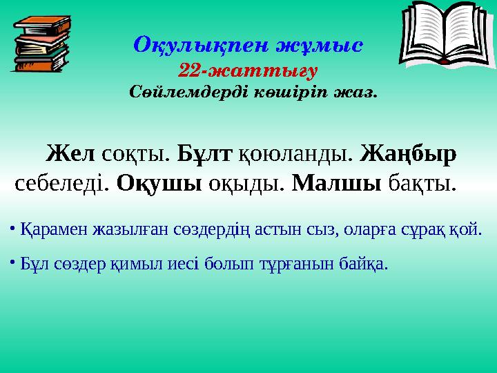 Оқулықпен жұмыс 22-жаттығу Сөйлемдерді көшіріп жаз. Жел соқты. Бұлт қоюланды. Жаңбыр себеледі. Оқушы оқыды. М