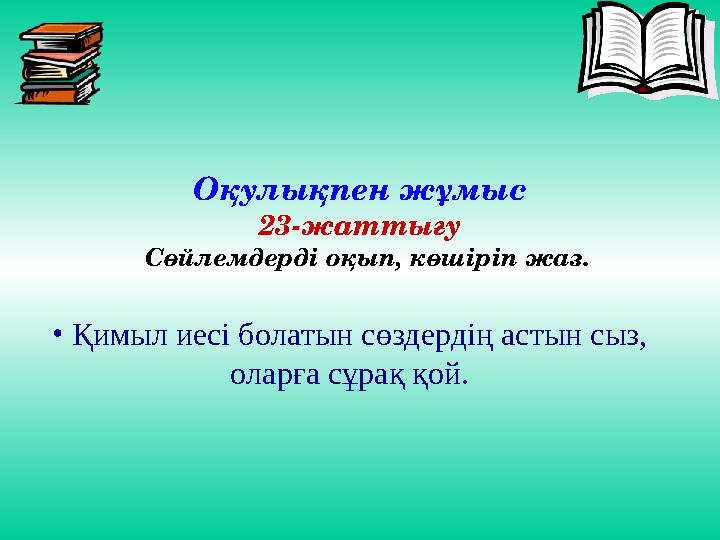 Оқулықпен жұмыс 23-жаттығу Сөйлемдерді оқып, көшіріп жаз. • Қимыл иесі болатын сөздердің астын сыз, оларға сұрақ қой.