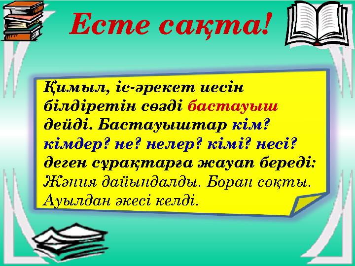 Есте сақта! Қимыл, іс-әрекет иесін білдіретін сөзді бастауыш дейді. Бастауыштар кім? кімдер? не? нелер? кімі? несі?