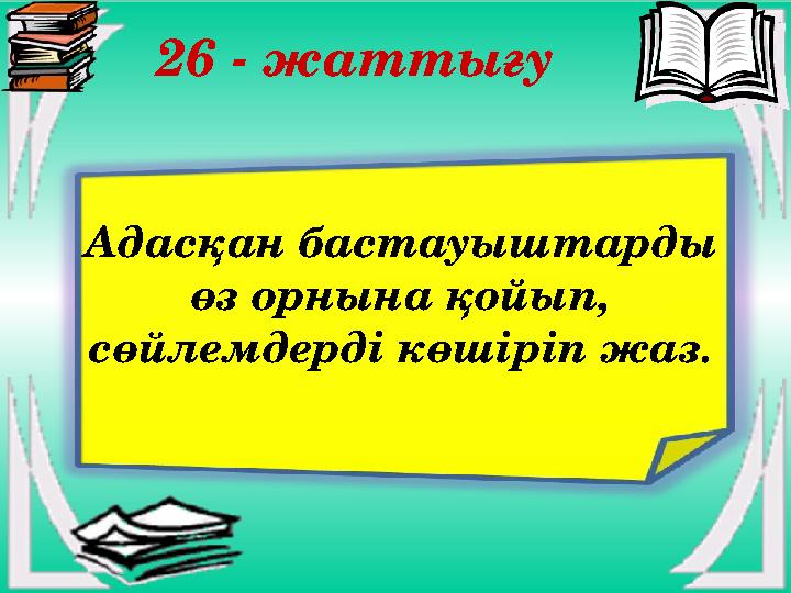 26 - жаттығу Адасқан бастауыштарды өз орнына қойып, сөйлемдерді көшіріп жаз.