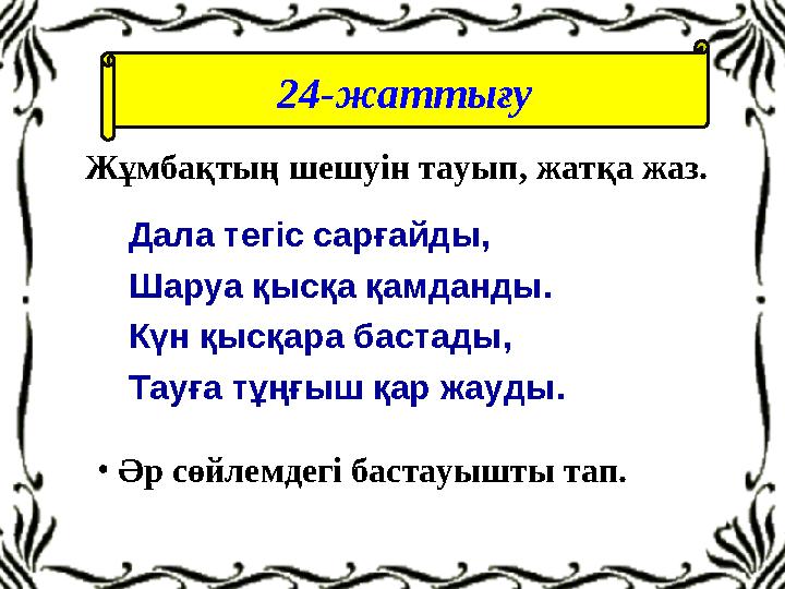 Дала тегіс сарғайды, Шаруа қысқа қамданды. Күн қысқара бастады, Тауға тұңғыш қар жауды. 24-жаттығу Жұмбақтың шешуін тауып, жатқа