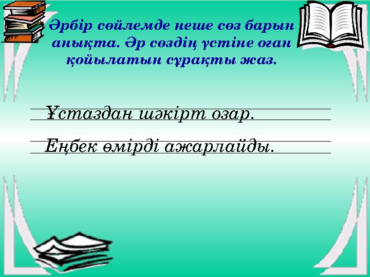 Ұстаздан шәкірт озар. Еңбек өмірді ажарлайды. Әрбір сөйлемде неше сөз барын анықта. Әр сөздің үстіне оған қойылатын сұрақты