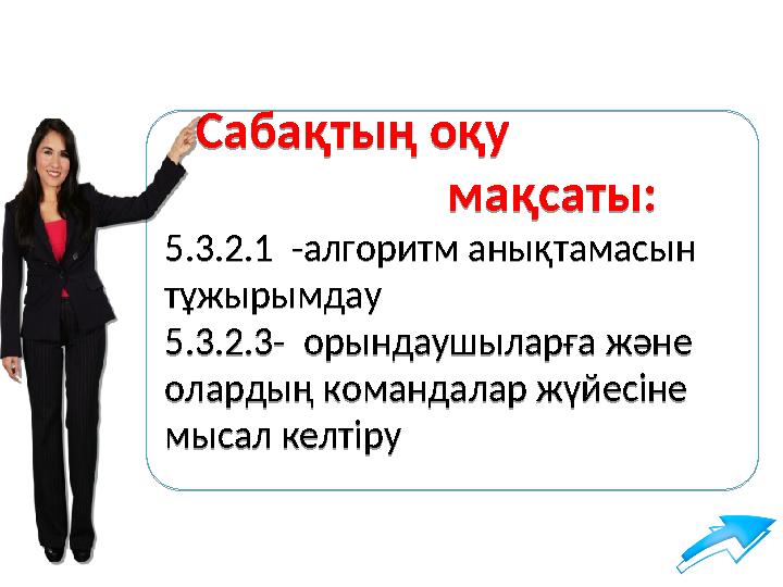 Сабақтың оқу мақсаты: 5.3.2.1 -алгоритм анықтамасын тұжырымдау 5.3.2.3- орындаушыларға жән