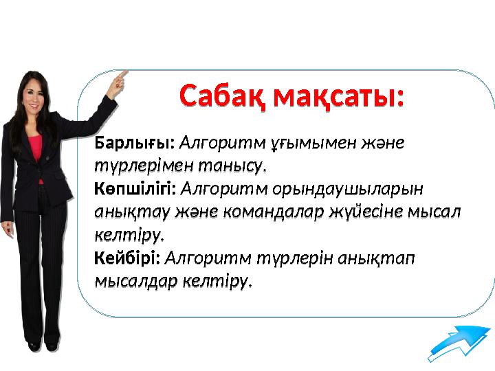 Сабақ мақсаты: Барлығы: Алгоритм ұғымымен және түрлерімен танысу. Көпшілігі: Алгоритм орындаушыларын