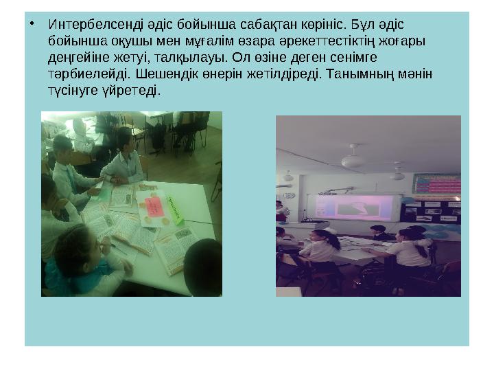 • Интербелсенді әдіс бойынша сабақтан көрініс. Бұл әдіс бойынша оқушы мен мұғалім өзара әрекеттестіктің жоғары деңгейіне жетуі