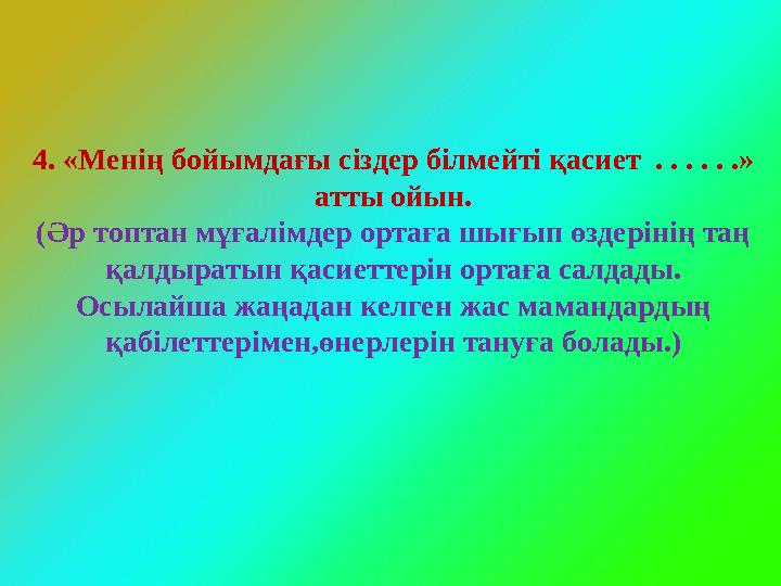 4. «Менің бойымдағы сіздер білмейті қасиет . . . . . .» атты ойын. (Әр топтан мұғалімдер ортаға шығып өздерінің таң қалдыраты