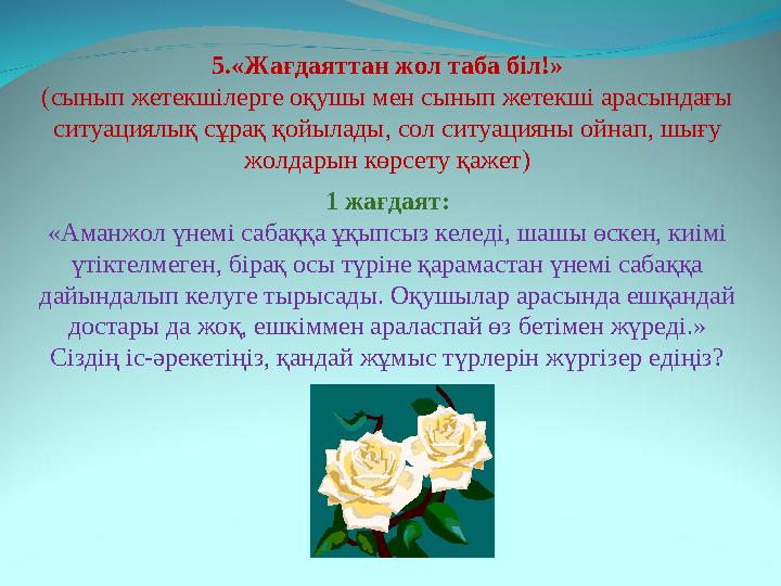 5.«Жағдаяттан жол таба біл!» (сынып жетекшілерге оқушы мен сынып жетекші арасындағы ситуациялық сұрақ қойылады, сол ситуацияны