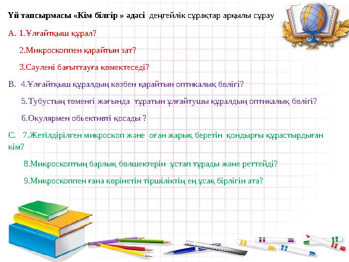 Үй тапсырмасы «Кім білгір » әдәсі деңгейлік сұрақтар арқылы сұрау А. 1.Ұлғайтқыш құрал? 2.Микроскоппен қарайтын зат?