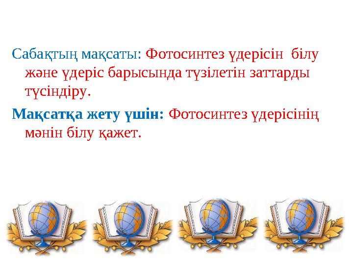 Сабақтың мақсаты: Фотосинтез үдерісін білу және үдеріс барысында түзілетін заттарды түсіндіру. Мақсатқа жету үшін: Фотосин
