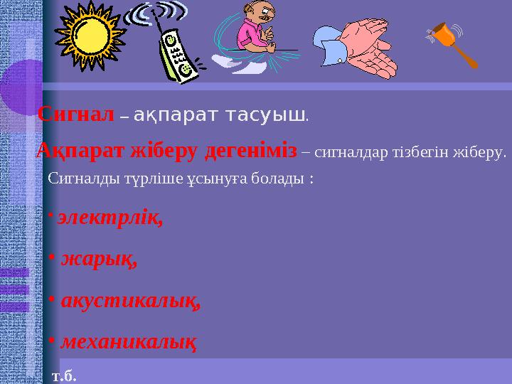 Сигналды түрліше ұсынуға болады : • электрлік, • жарық, • акустикалық, • механикалық т.б.Сигнал – ақпарат тасуы