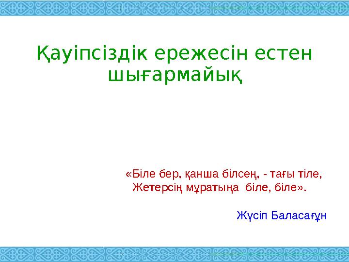 Қауіпсіздік ережесін естен шығармайық «Біле бер, қанша білсең, - тағы тіле, Жетерсің мұратыңа біле, біле».