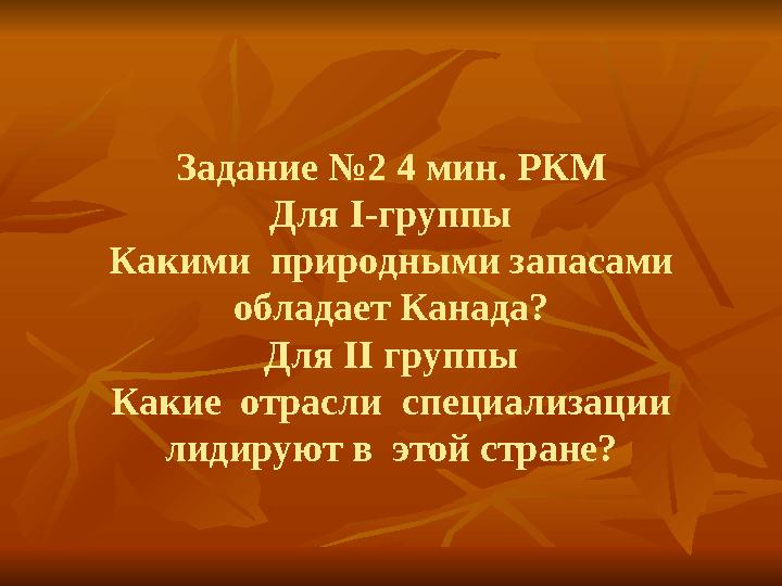 Задание №2 4 мин. РКМ Для І-группы Какими природными запасами обладает Канада? Для ІІ группы Какие отрасли специализации ли