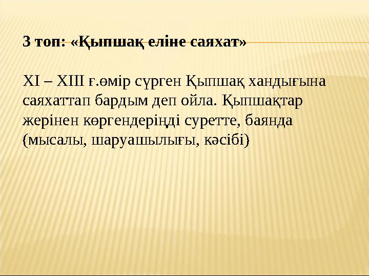 3 топ: «Қыпшақ еліне саяхат» ХІ – ХІІІ ғ.өмір сүрген Қыпшақ хандығына саяхаттап бардым деп ойла. Қыпшақтар жерінен көргендерің