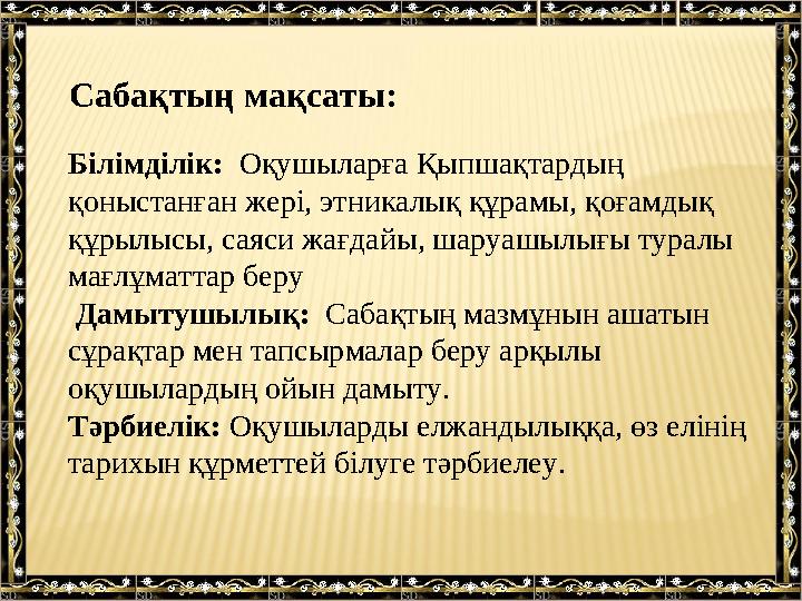 Сабақтың мақсаты: Білімділік: Оқушыларға Қыпшақтардың қоныстанған жері, этникалық құрамы, қоғамдық құрылысы, саяси жағдайы,