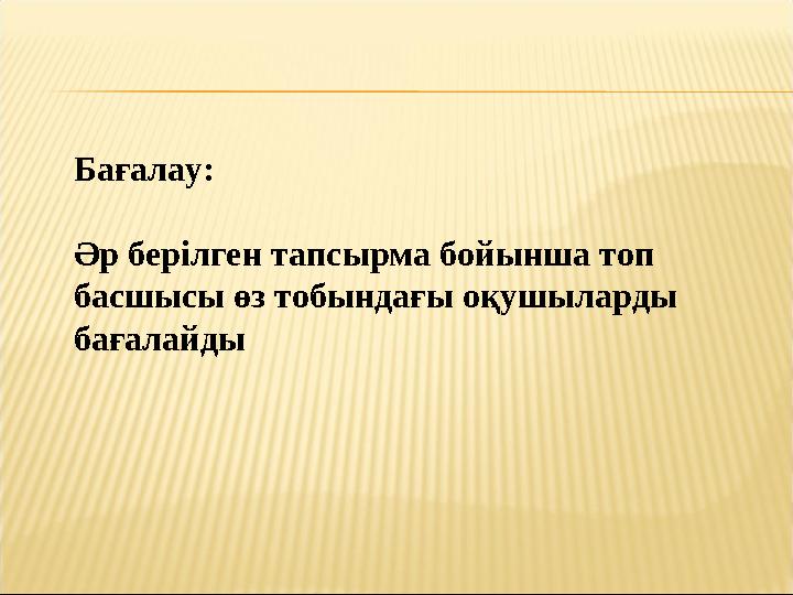 Бағалау: Әр берілген тапсырма бойынша топ басшысы өз тобындағы оқушыларды бағалайды