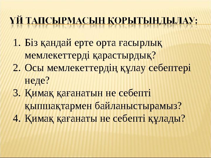 1. Біз қандай ерте орта ғасырлық мемлекеттерді қарастырдық? 2. Осы мемлекеттердің құлау себептері неде? 3. Қимақ қағанатын не