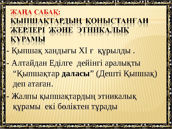 - Қыпшақ хандығы XI ғ құрылды . - Алтайдан Еділге дейінгі аралықты “Қыпшақтар даласы ” (Дешт і Қыпшақ ) деп атаған. - Жа