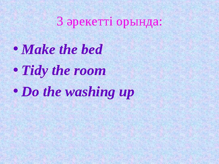 3 әрекетті орында: • Make the bed • Tidy the room • Do the washing up