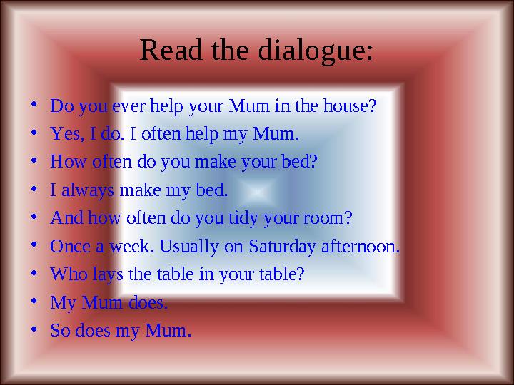 Read the dialogue: • Do you ever help your Mum in the house? • Yes, I do. I often help my Mum. • How often do you make your bed?