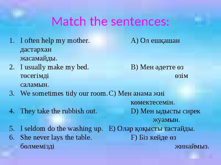 Match the sentences: 1. I often help my mother. A) Ол ешқашан дастархан жасамайды. 2. I usually make my bed. B) Мен әдетте