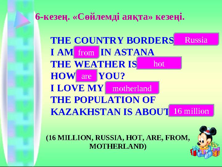 6-кезең. «Сөйлемді аяқта» кезеңі. THE COUNTRY BORDERS….. I AM ……. IN ASTANA THE WEATHER IS…… HOW….. YOU? I LOVE MY…… THE POP