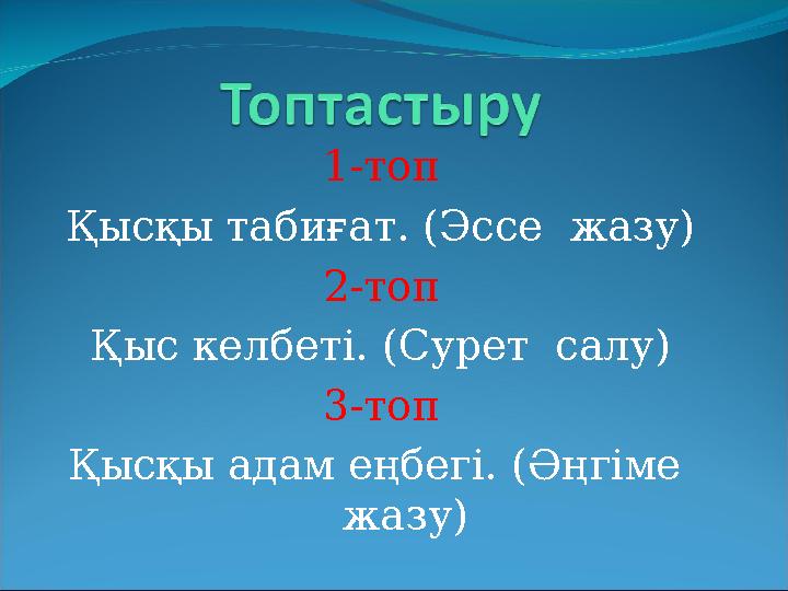 1-топ Қысқы табиғат. (Эссе жазу) 2-топ Қыс келбеті. (Сурет салу) 3-топ Қысқы адам еңбегі. ( Әңгіме жазу )
